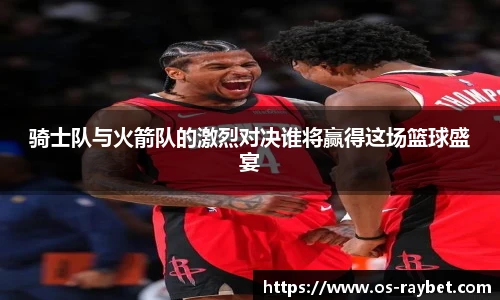 骑士队与火箭队的激烈对决谁将赢得这场篮球盛宴