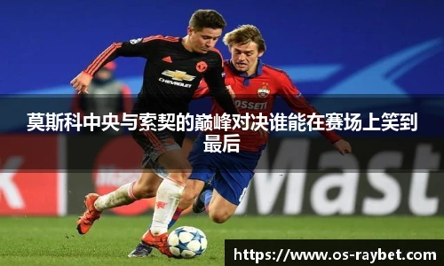莫斯科中央与索契的巅峰对决谁能在赛场上笑到最后