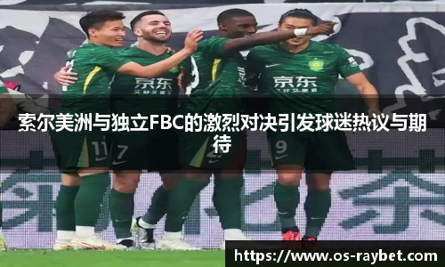 索尔美洲与独立FBC的激烈对决引发球迷热议与期待