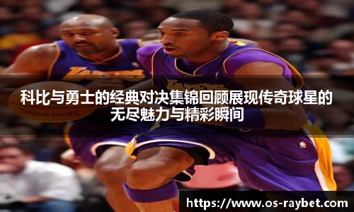 科比与勇士的经典对决集锦回顾展现传奇球星的无尽魅力与精彩瞬间