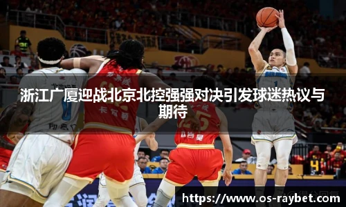 浙江广厦迎战北京北控强强对决引发球迷热议与期待