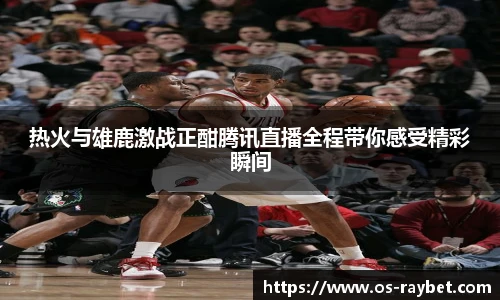 热火与雄鹿激战正酣腾讯直播全程带你感受精彩瞬间