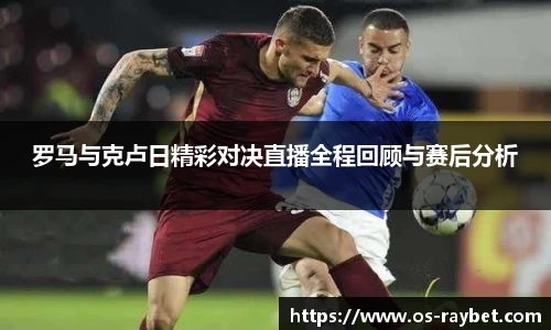 罗马与克卢日精彩对决直播全程回顾与赛后分析