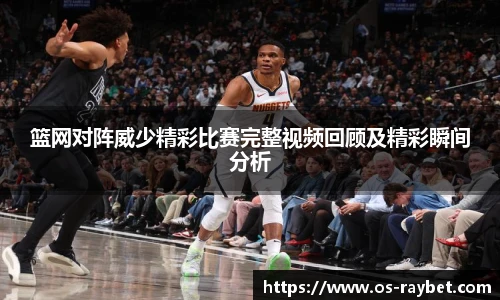 篮网对阵威少精彩比赛完整视频回顾及精彩瞬间分析