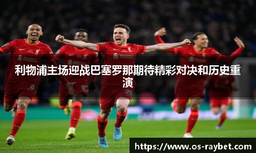 利物浦主场迎战巴塞罗那期待精彩对决和历史重演